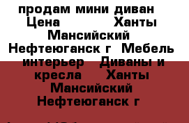 продам мини диван › Цена ­ 2 500 - Ханты-Мансийский, Нефтеюганск г. Мебель, интерьер » Диваны и кресла   . Ханты-Мансийский,Нефтеюганск г.